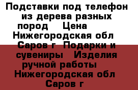 Подставки под телефон из дерева разных пород. › Цена ­ 200 - Нижегородская обл., Саров г. Подарки и сувениры » Изделия ручной работы   . Нижегородская обл.,Саров г.